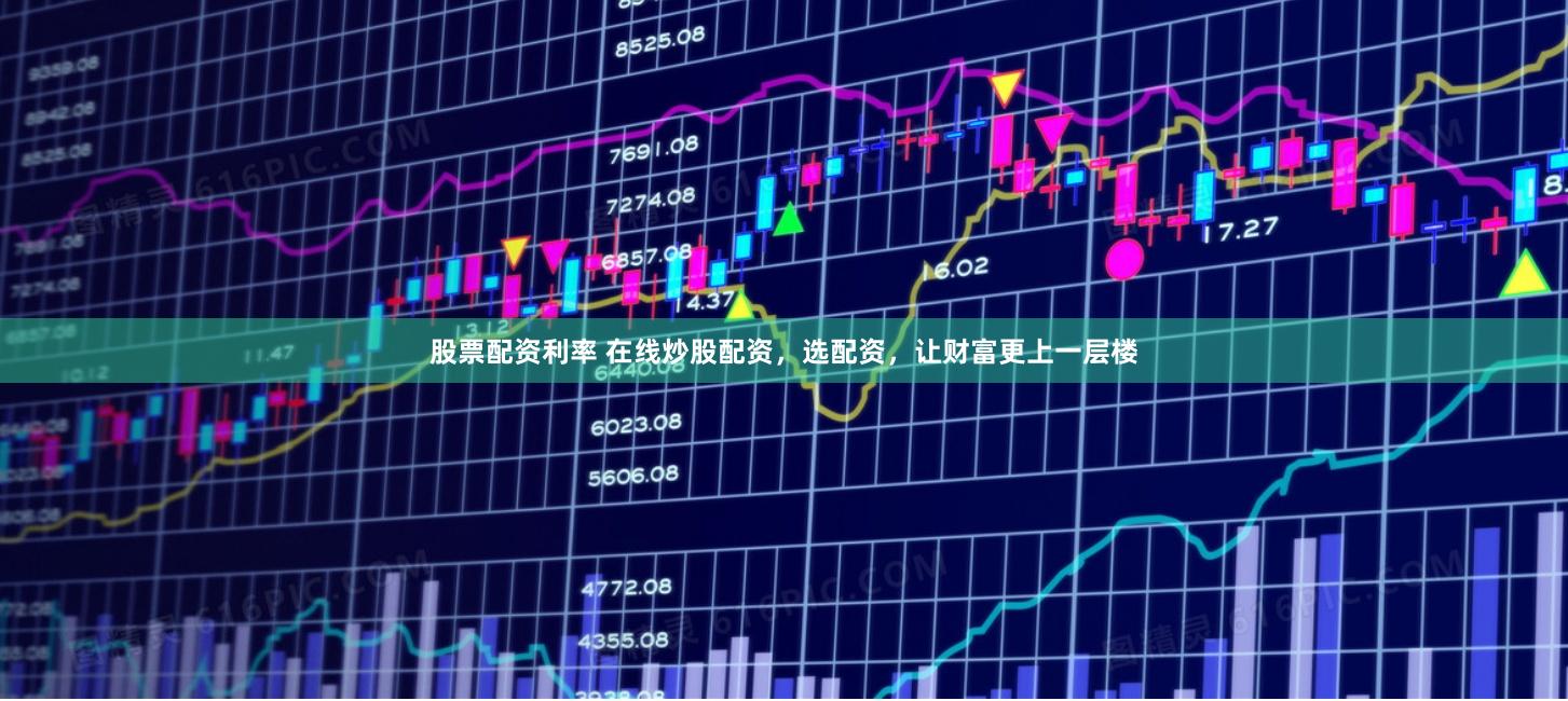 股票配资利率 在线炒股配资，选配资，让财富更上一层楼