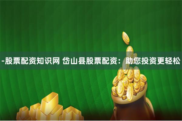 -股票配资知识网 岱山县股票配资：助您投资更轻松
