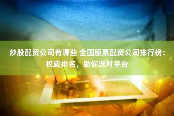 炒股配资公司有哪些 全国股票配资公司排行榜：权威排名，助你选对平台