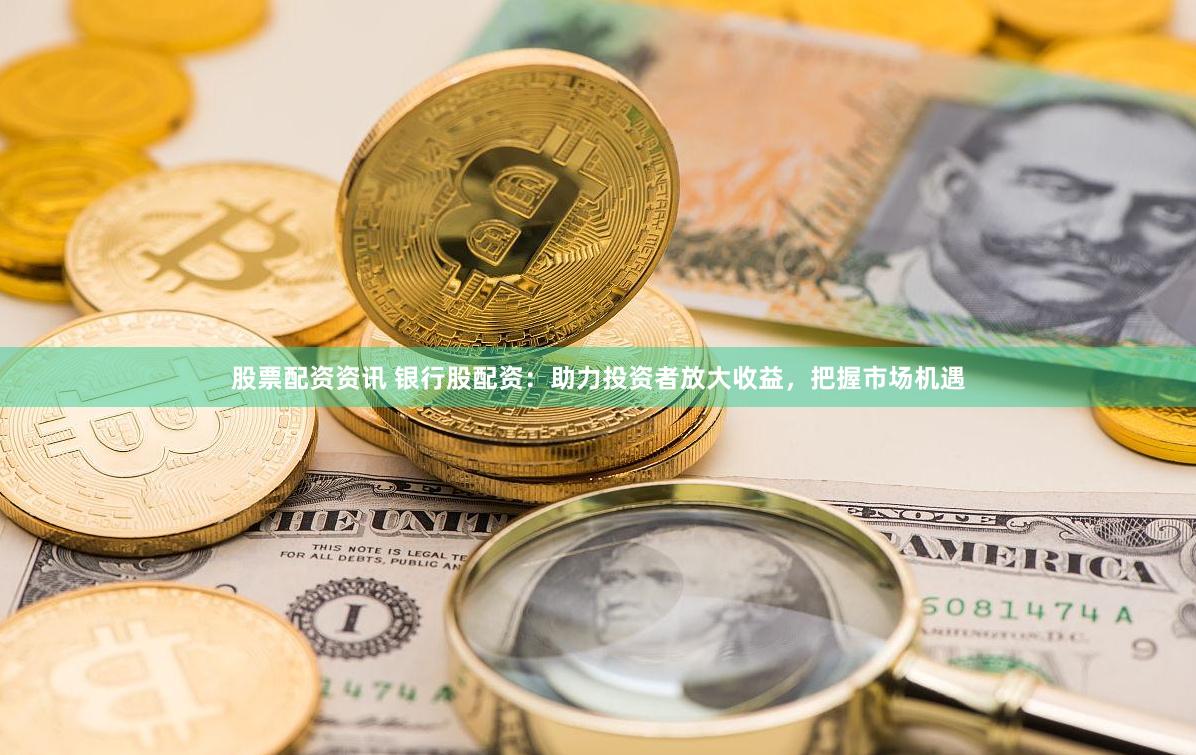 股票配资资讯 银行股配资：助力投资者放大收益，把握市场机遇