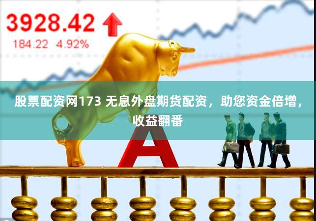 股票配资网173 无息外盘期货配资，助您资金倍增，收益翻番