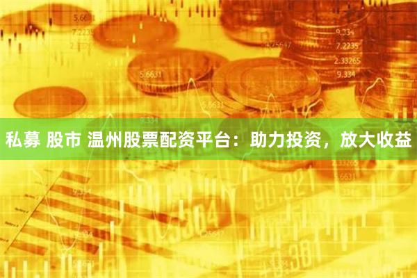 私募 股市 温州股票配资平台：助力投资，放大收益