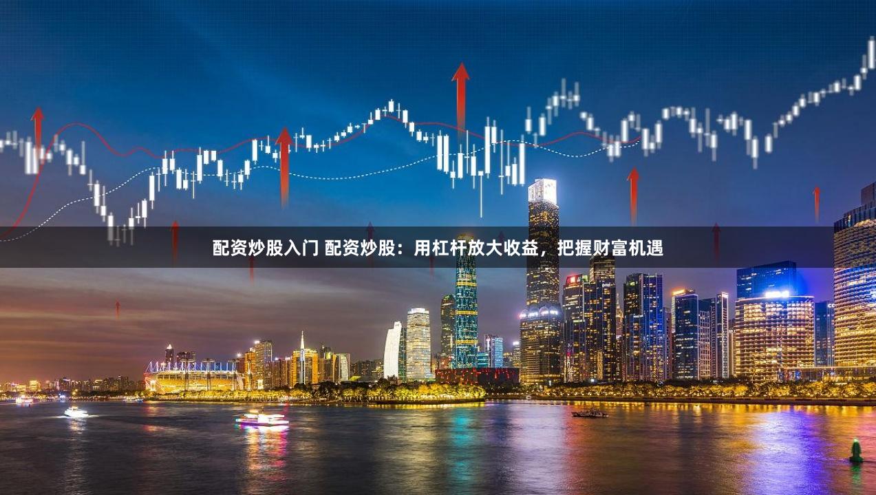 配资炒股入门 配资炒股：用杠杆放大收益，把握财富机遇