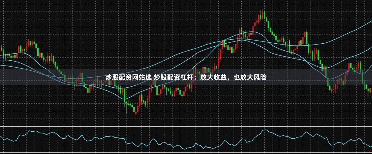 炒股配资网站选 炒股配资杠杆：放大收益，也放大风险