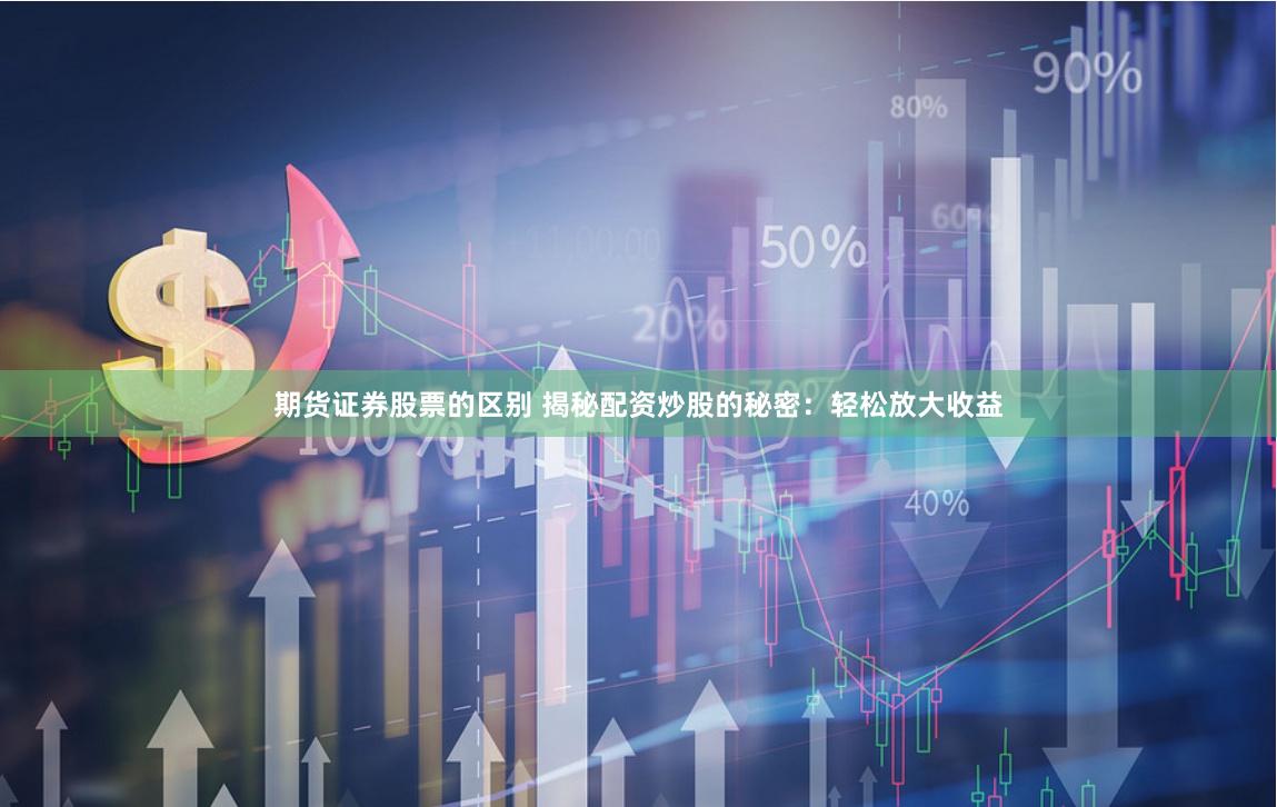 期货证券股票的区别 揭秘配资炒股的秘密：轻松放大收益
