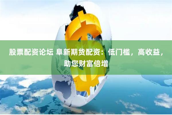 股票配资论坛 阜新期货配资：低门槛，高收益，助您财富倍增