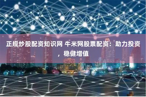正规炒股配资知识网 牛米网股票配资：助力投资，稳健增值