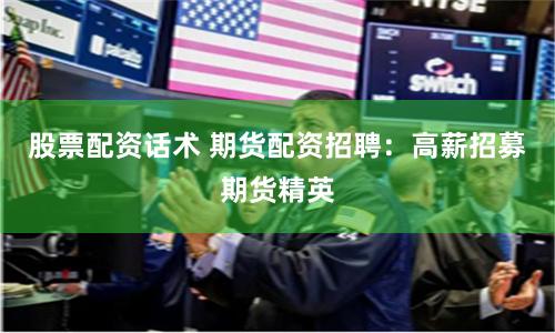 股票配资话术 期货配资招聘：高薪招募期货精英