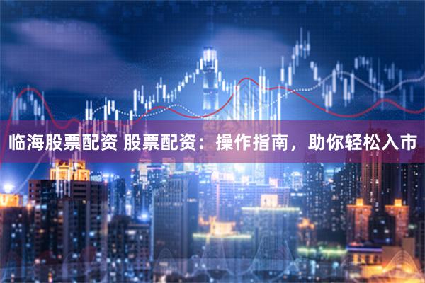 临海股票配资 股票配资：操作指南，助你轻松入市
