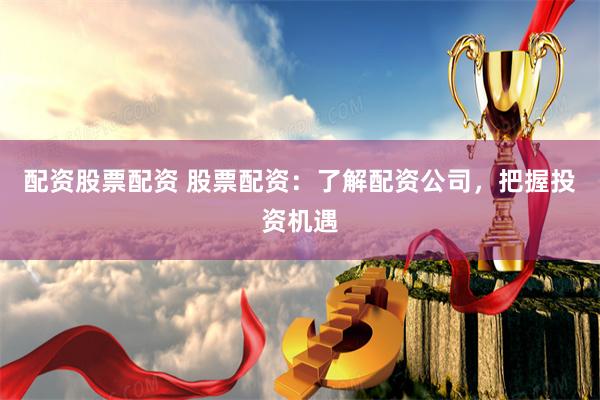 配资股票配资 股票配资：了解配资公司，把握投资机遇
