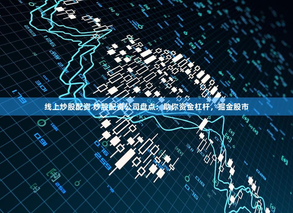 线上炒股配资 炒股配资公司盘点：助你资金杠杆，掘金股市