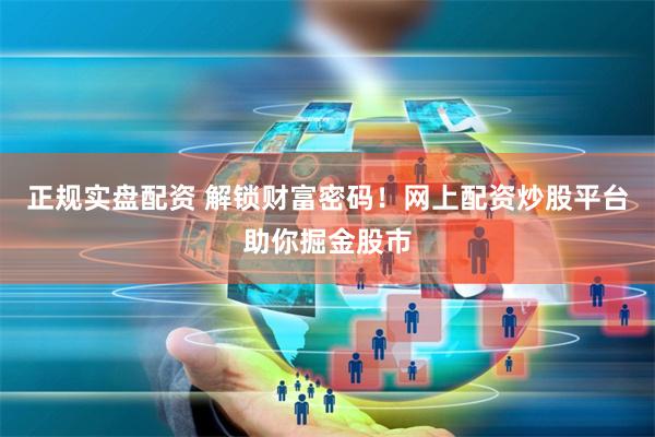 正规实盘配资 解锁财富密码！网上配资炒股平台助你掘金股市