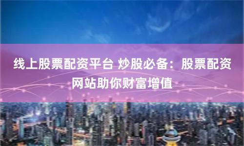 线上股票配资平台 炒股必备：股票配资网站助你财富增值