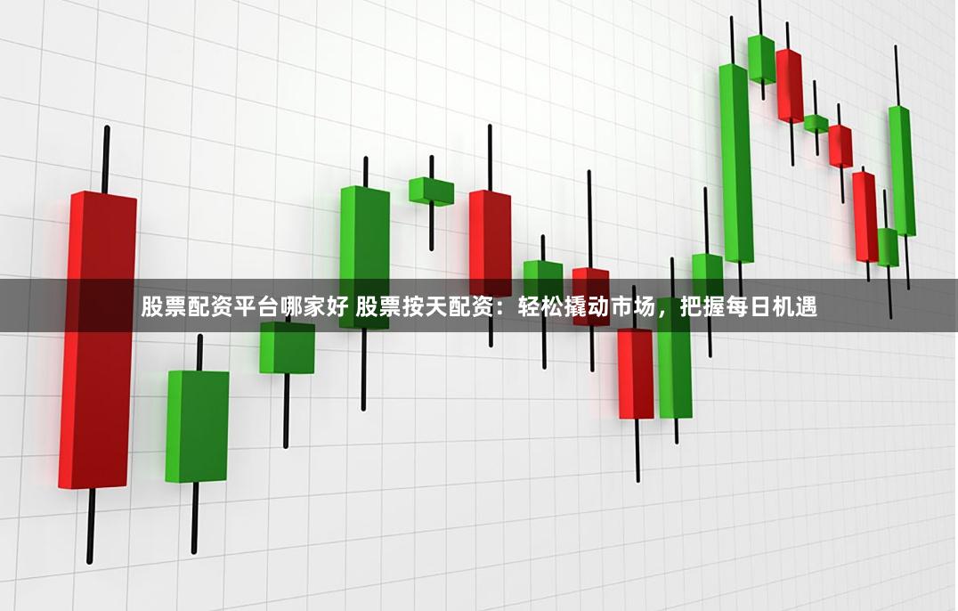 股票配资平台哪家好 股票按天配资：轻松撬动市场，把握每日机遇