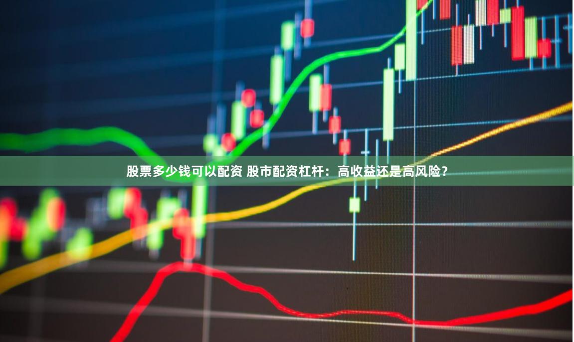 股票多少钱可以配资 股市配资杠杆：高收益还是高风险？