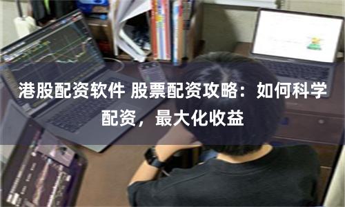 港股配资软件 股票配资攻略：如何科学配资，最大化收益