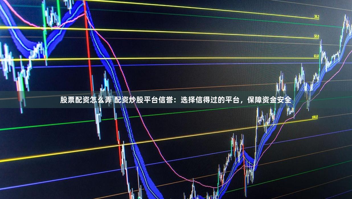 股票配资怎么弄 配资炒股平台信誉：选择信得过的平台，保障资金安全