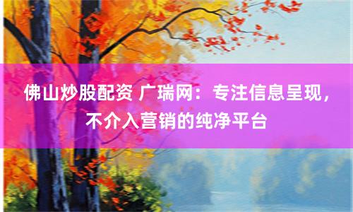 佛山炒股配资 广瑞网：专注信息呈现，不介入营销的纯净平台