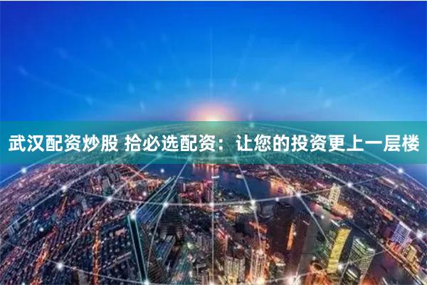 武汉配资炒股 拾必选配资：让您的投资更上一层楼