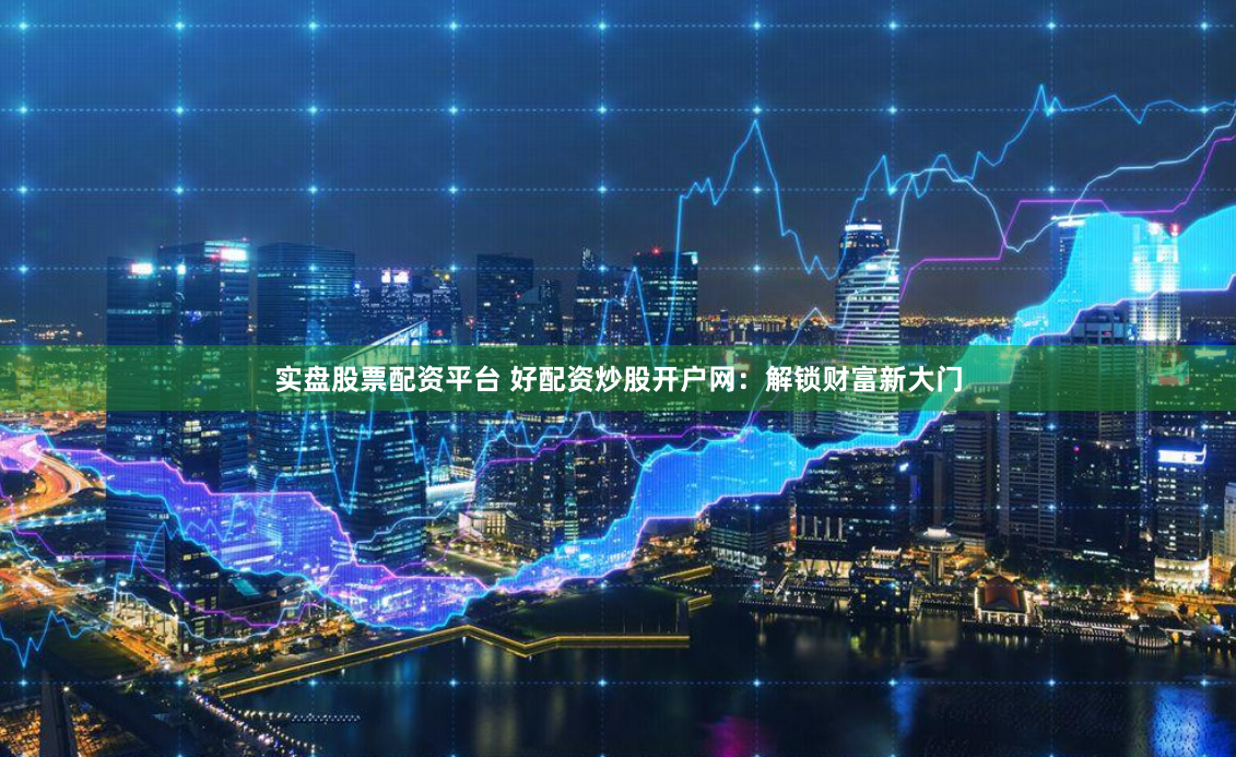 实盘股票配资平台 好配资炒股开户网：解锁财富新大门