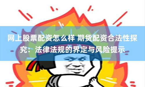 网上股票配资怎么样 期货配资合法性探究：法律法规的界定与风险提示