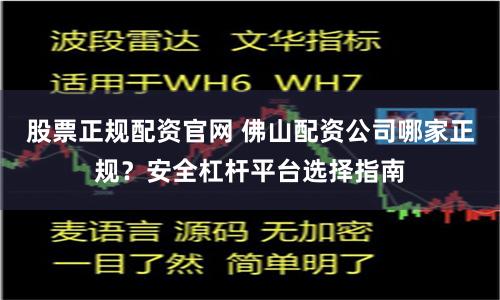 股票正规配资官网 佛山配资公司哪家正规？安全杠杆平台选择指南