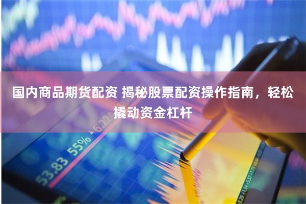 国内商品期货配资 揭秘股票配资操作指南，轻松撬动资金杠杆