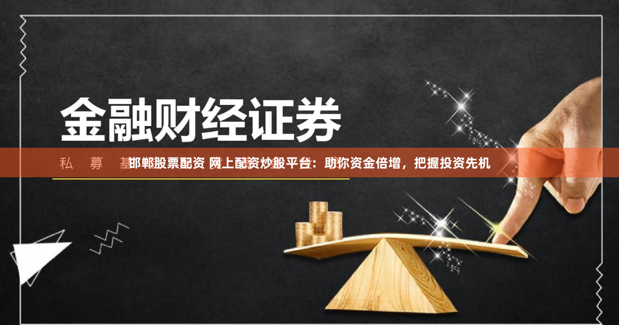 邯郸股票配资 网上配资炒股平台：助你资金倍增，把握投资先机