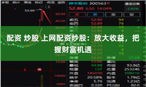 配资 炒股 上网配资炒股：放大收益，把握财富机遇