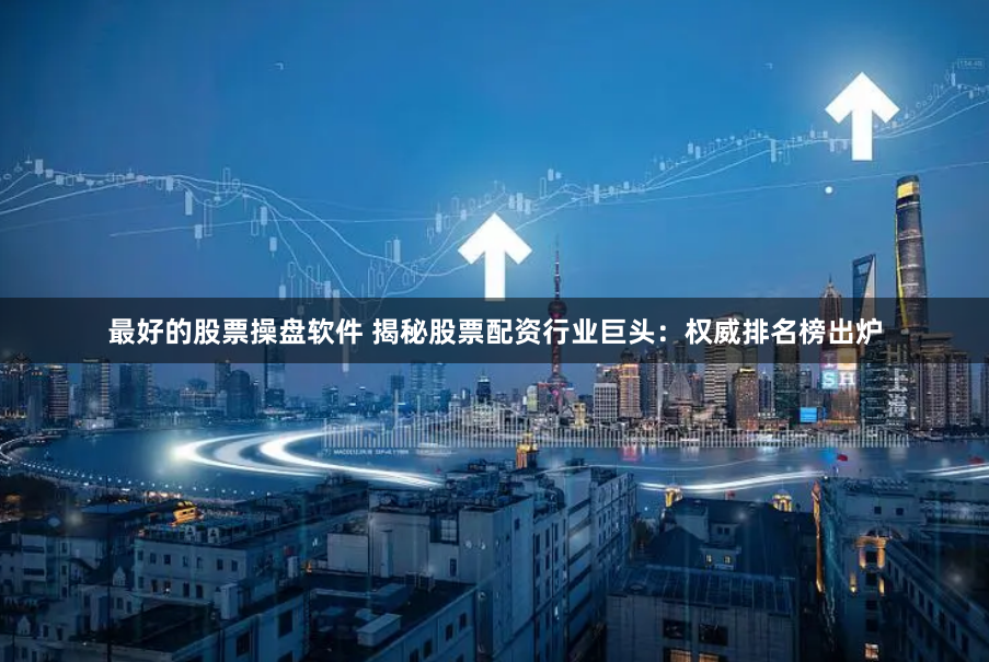 最好的股票操盘软件 揭秘股票配资行业巨头：权威排名榜出炉