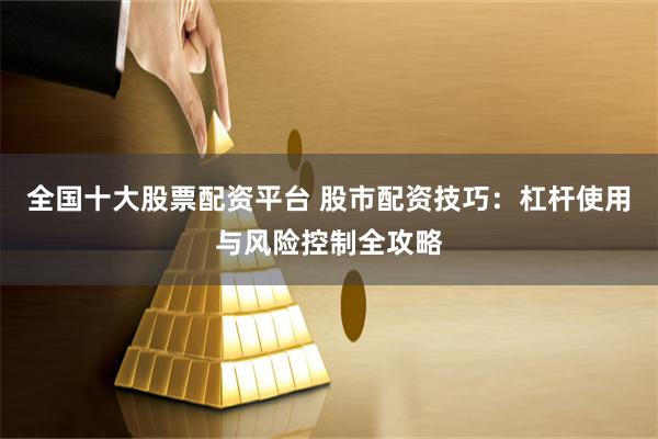 全国十大股票配资平台 股市配资技巧：杠杆使用与风险控制全攻略