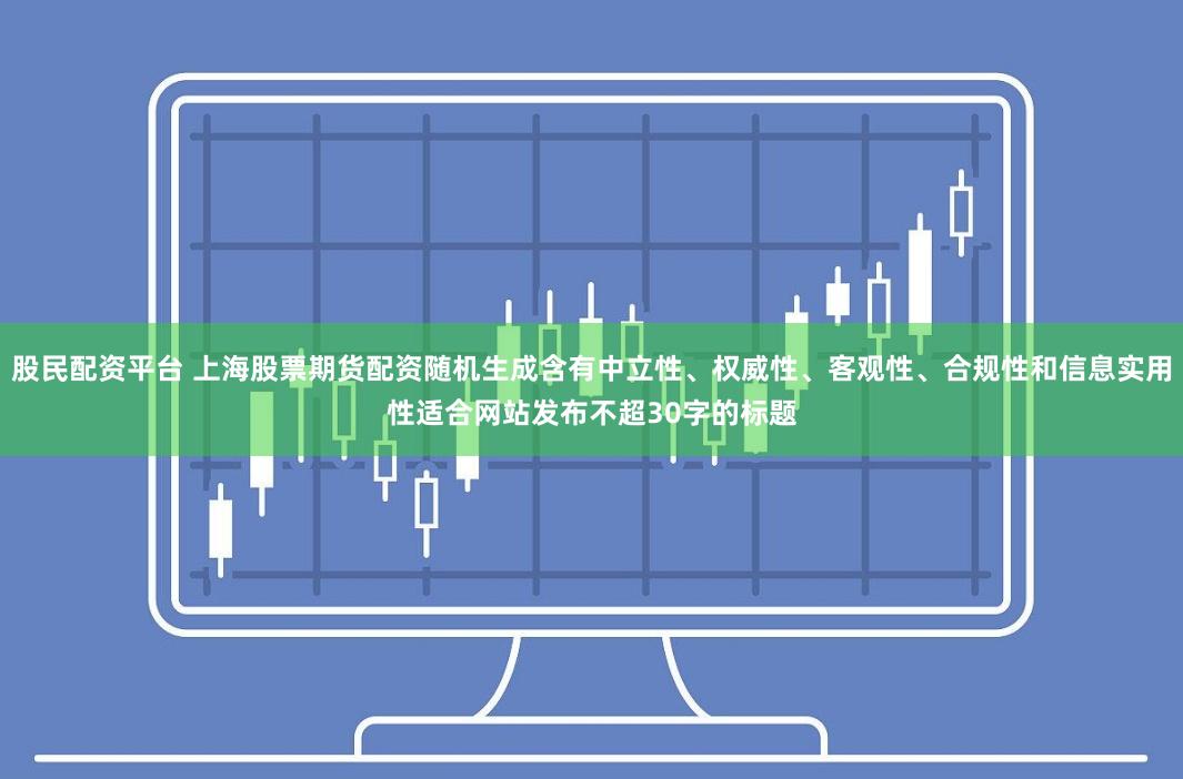 股民配资平台 上海股票期货配资随机生成含有中立性、权威性、客观性、合规性和信息实用性适合网站发布不超30字的标题