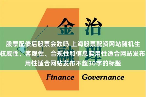 股票配债后股票会跌吗 上海股票配资网站随机生成含有中立性、权威性、客观性、合规性和信息实用性适合网站发布不超30字的标题