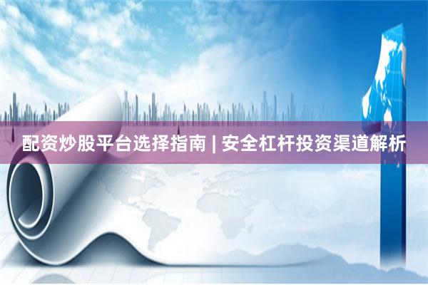 配资炒股平台选择指南 | 安全杠杆投资渠道解析