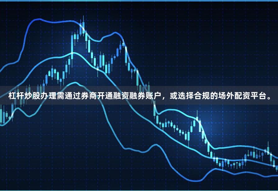 杠杆炒股办理需通过券商开通融资融券账户，或选择合规的场外配资平台。
