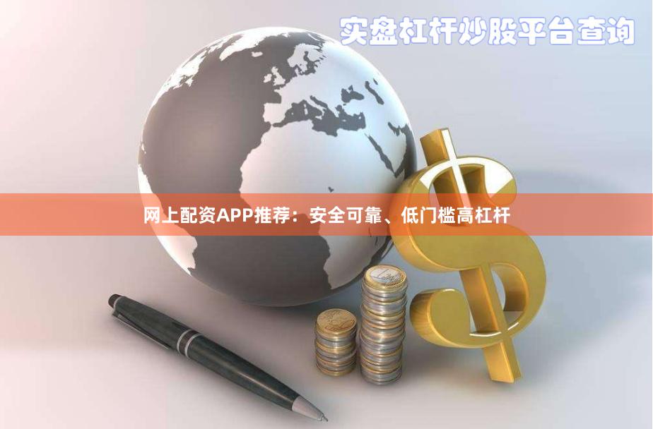 网上配资APP推荐：安全可靠、低门槛高杠杆