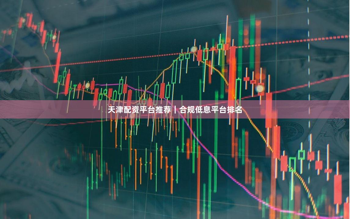 天津配资平台推荐｜合规低息平台排名