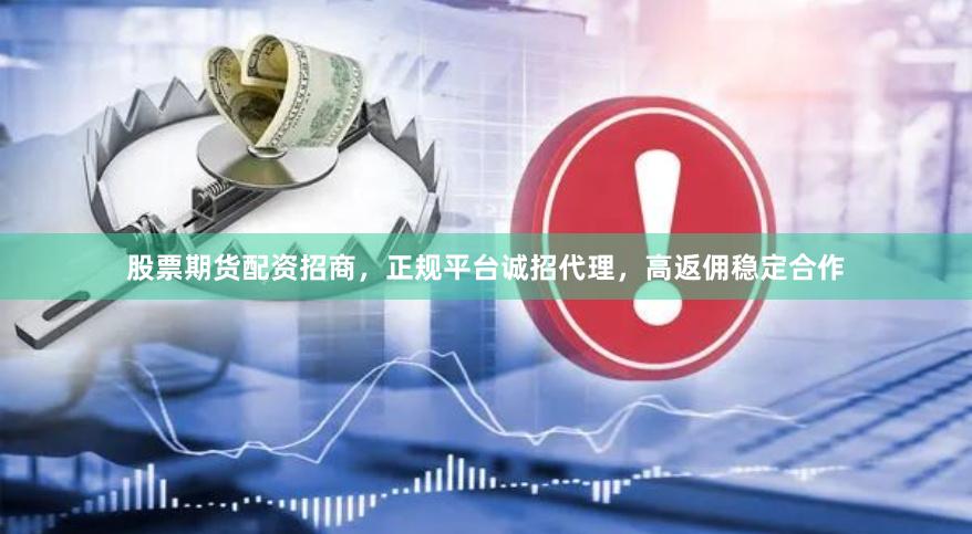 股票期货配资招商，正规平台诚招代理，高返佣稳定合作