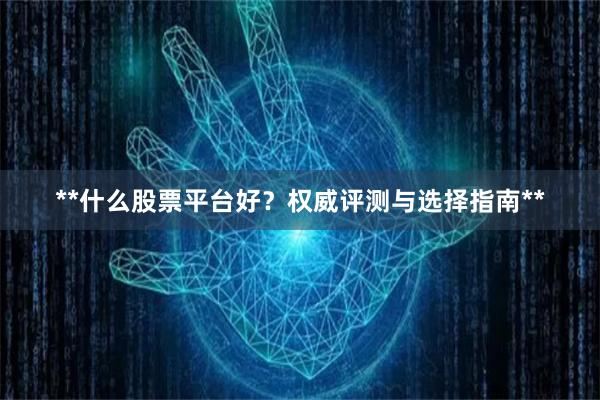 **什么股票平台好？权威评测与选择指南**