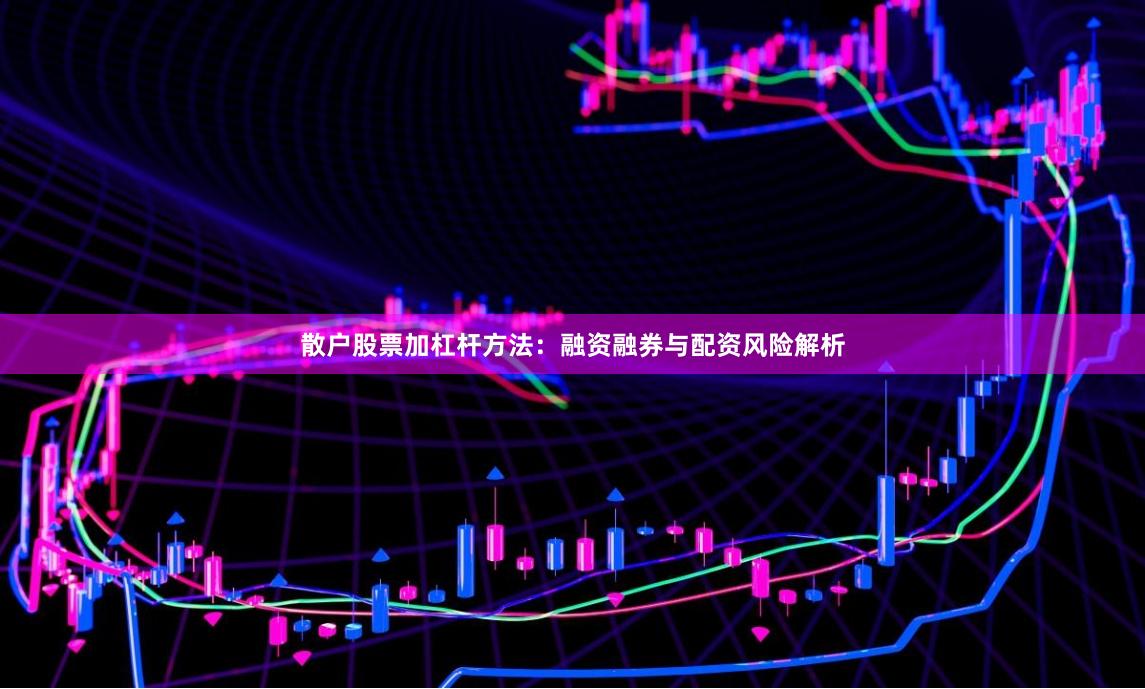 散户股票加杠杆方法：融资融券与配资风险解析