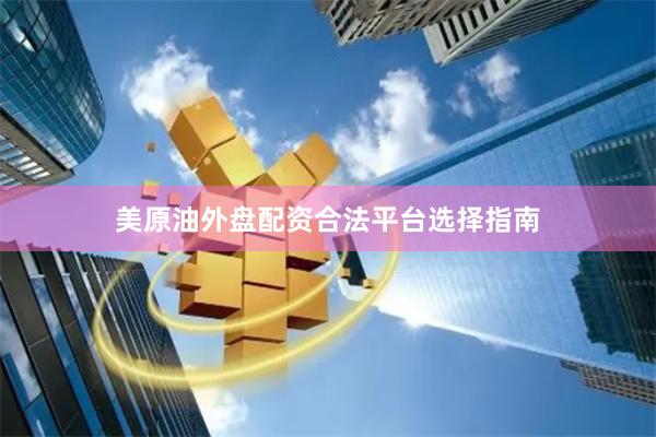 美原油外盘配资合法平台选择指南