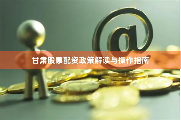 甘肃股票配资政策解读与操作指南