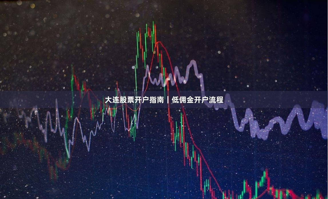 大连股票开户指南｜低佣金开户流程