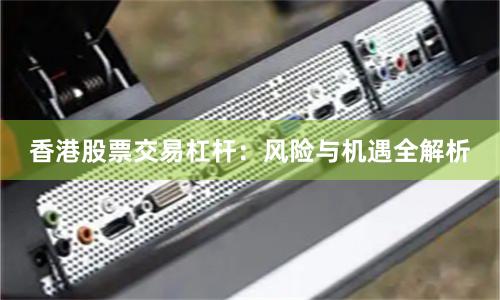 香港股票交易杠杆：风险与机遇全解析