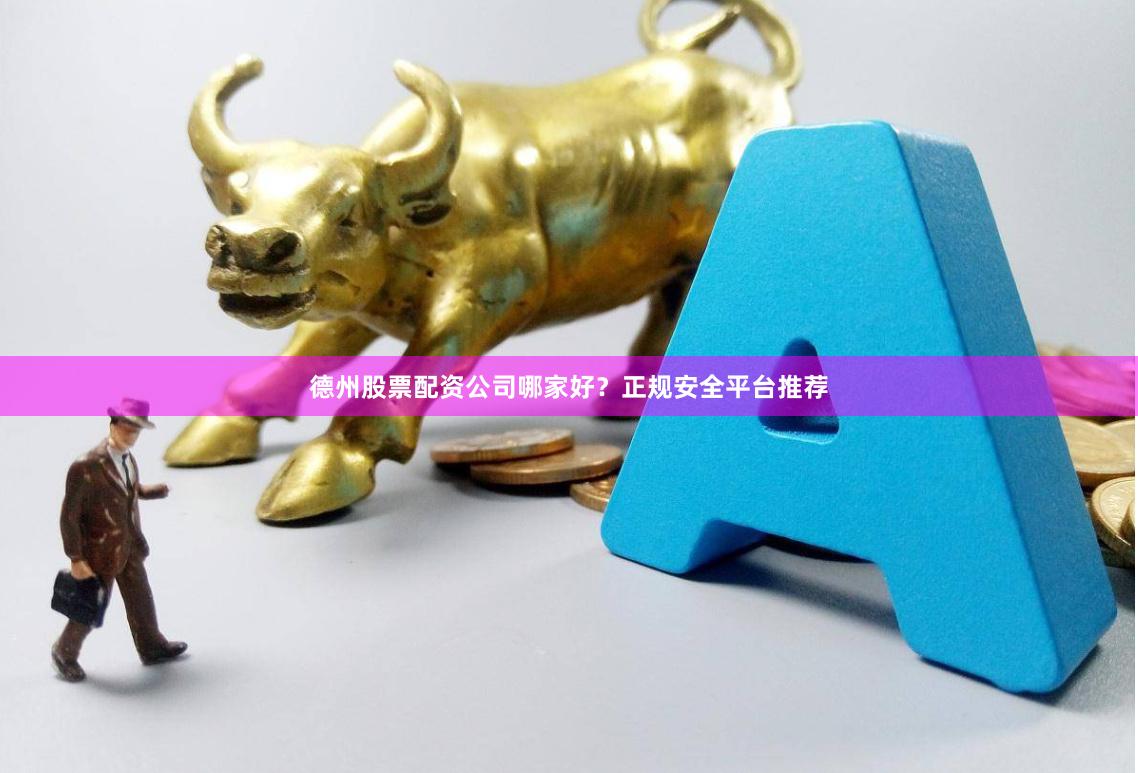 德州股票配资公司哪家好？正规安全平台推荐