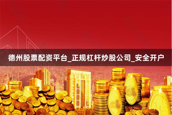 德州股票配资平台_正规杠杆炒股公司_安全开户