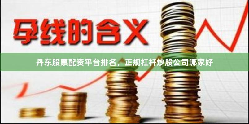 丹东股票配资平台排名，正规杠杆炒股公司哪家好