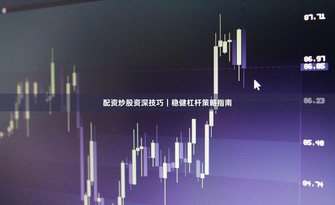 配资炒股资深技巧｜稳健杠杆策略指南