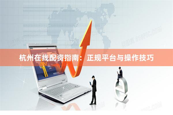 杭州在线配资指南：正规平台与操作技巧