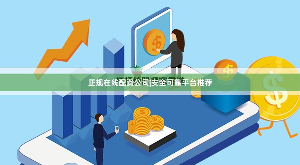 正规在线配资公司|安全可靠平台推荐